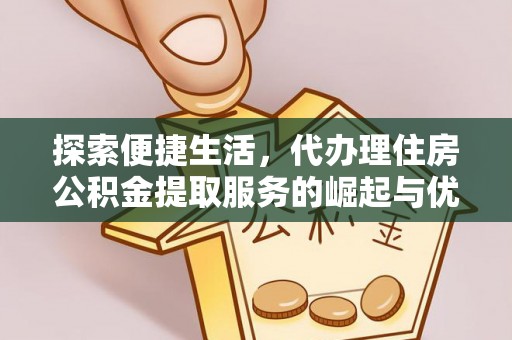 廊坊探索便捷生活，代办理住房公积金提取服务的崛起与优势