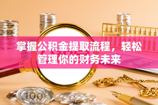 廊坊掌握公积金提取流程，轻松管理你的财务未来