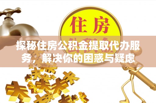 廊坊探秘住房公积金提取代办服务，解决你的困惑与疑虑
