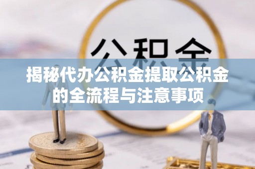 廊坊揭秘代办公积金提取公积金的全流程与注意事项