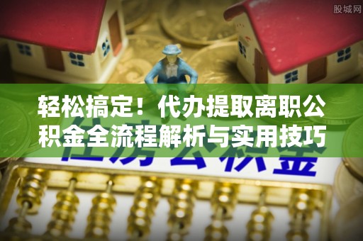 廊坊轻松搞定！代办提取离职公积金全流程解析与实用技巧
