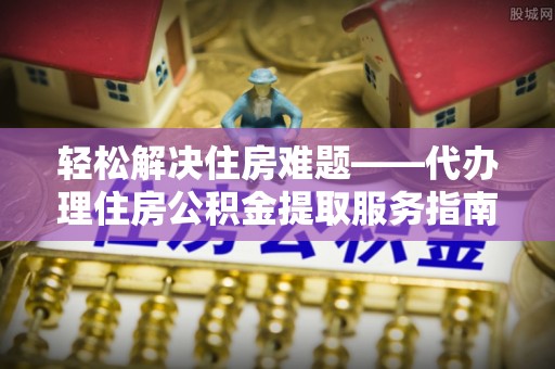 廊坊轻松解决住房难题——代办理住房公积金提取服务指南