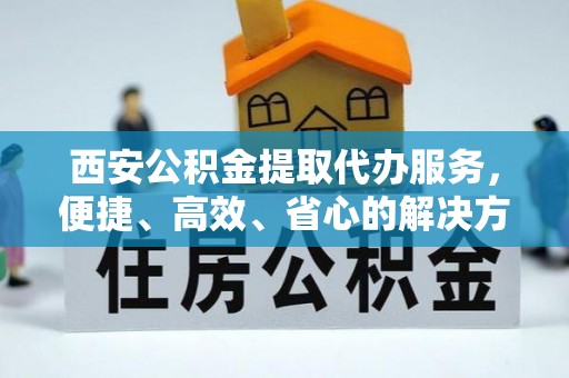 廊坊西安公积金提取代办服务，便捷、高效、省心的解决方案