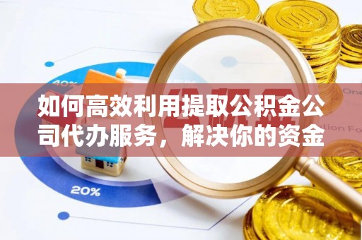 廊坊如何高效利用提取公积金公司代办服务，解决你的资金难题