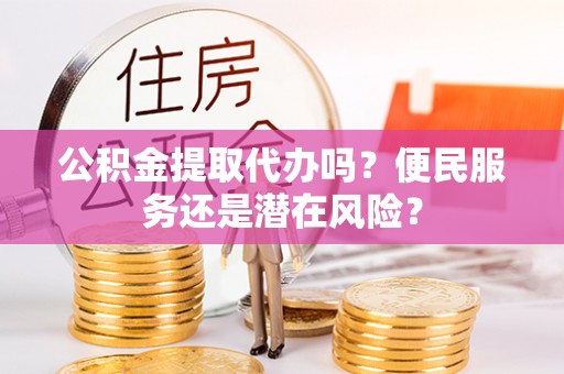 廊坊公积金提取代办吗？便民服务还是潜在风险？