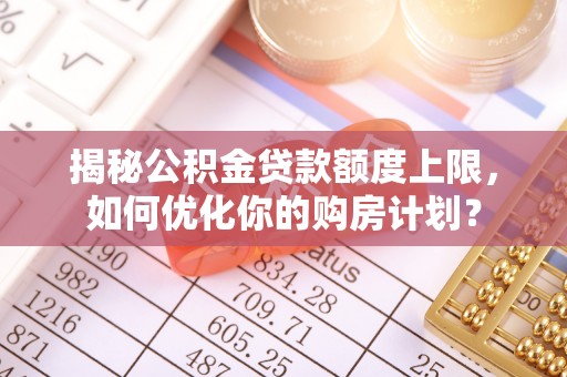 廊坊揭秘公积金贷款额度上限，如何优化你的购房计划？