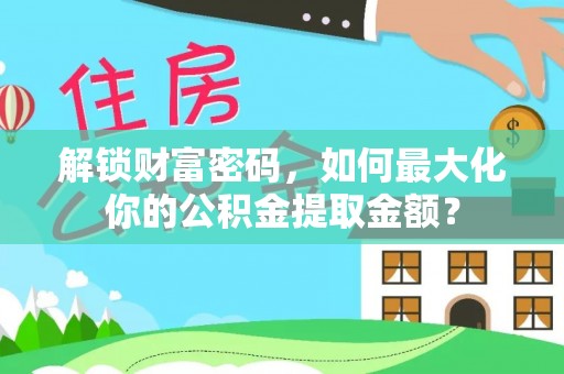 廊坊解锁财富密码，如何最大化你的公积金提取金额？