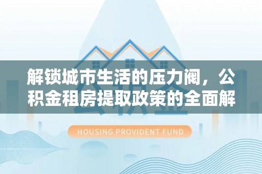 廊坊解锁城市生活的压力阀，公积金租房提取政策的全面解析与实践指南