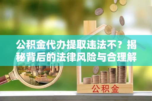 廊坊公积金代办提取违法不？揭秘背后的法律风险与合理解决方案