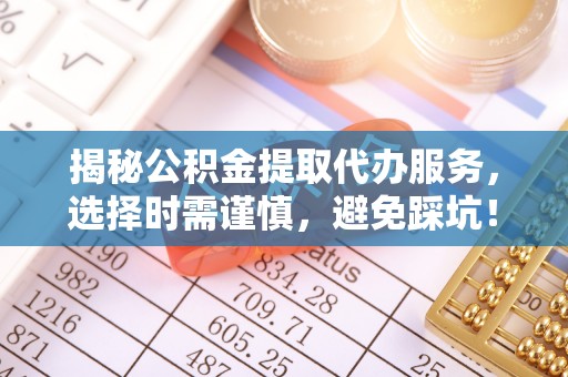 廊坊揭秘公积金提取代办服务，选择时需谨慎，避免踩坑！