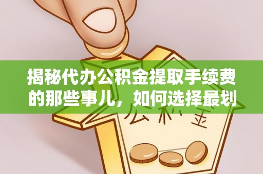 廊坊揭秘代办公积金提取手续费的那些事儿，如何选择最划算的服务？