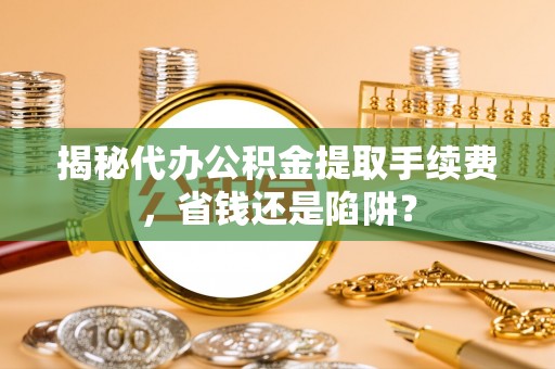廊坊揭秘代办公积金提取手续费，省钱还是陷阱？