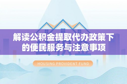 廊坊解读公积金提取代办政策下的便民服务与注意事项