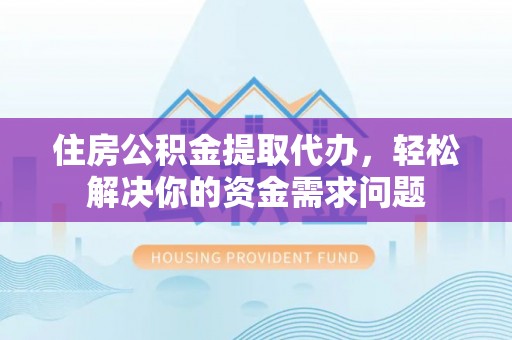 廊坊住房公积金提取代办，轻松解决你的资金需求问题