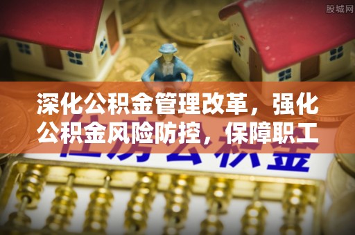 廊坊深化公积金管理改革，强化公积金风险防控，保障职工权益