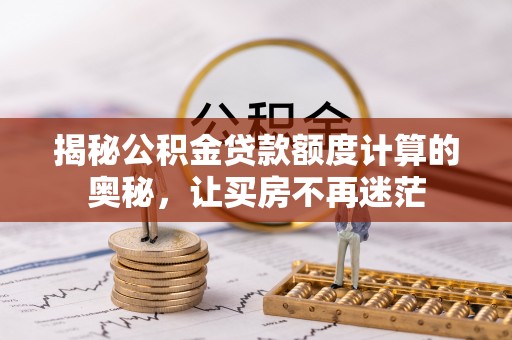 廊坊揭秘公积金贷款额度计算的奥秘，让买房不再迷茫