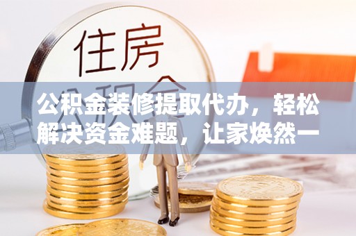 廊坊公积金装修提取代办，轻松解决资金难题，让家焕然一新