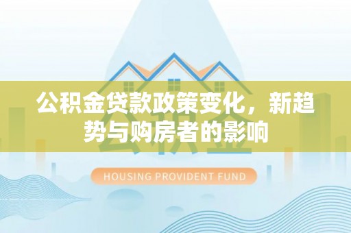 廊坊公积金贷款政策变化，新趋势与购房者的影响