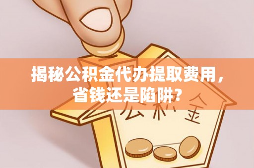 廊坊揭秘公积金代办提取费用，省钱还是陷阱？
