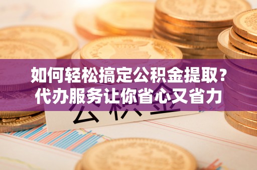 廊坊如何轻松搞定公积金提取？代办服务让你省心又省力