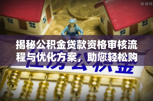 廊坊揭秘公积金贷款资格审核流程与优化方案，助您轻松购房