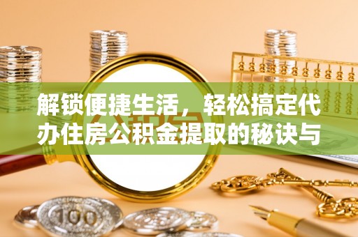 廊坊解锁便捷生活，轻松搞定代办住房公积金提取的秘诀与技巧