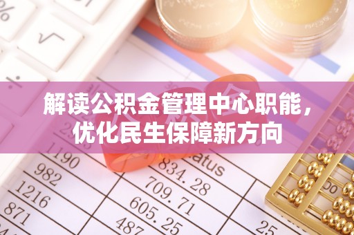 廊坊解读公积金管理中心职能，优化民生保障新方向