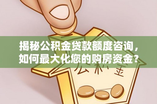 廊坊揭秘公积金贷款额度咨询，如何最大化您的购房资金？