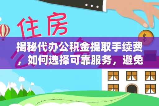 廊坊揭秘代办公积金提取手续费，如何选择可靠服务，避免隐形陷阱