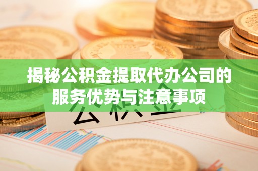 廊坊揭秘公积金提取代办公司的服务优势与注意事项