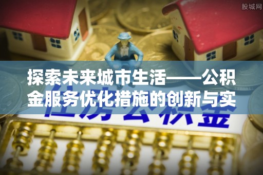 廊坊探索未来城市生活——公积金服务优化措施的创新与实践