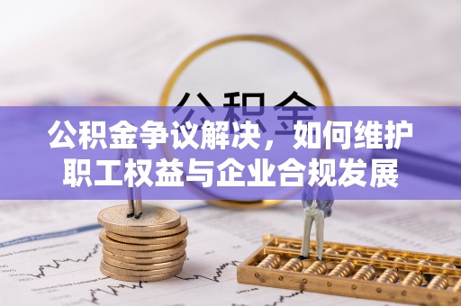 廊坊公积金争议解决，如何维护职工权益与企业合规发展