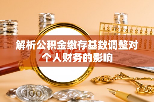 廊坊解析公积金缴存基数调整对个人财务的影响