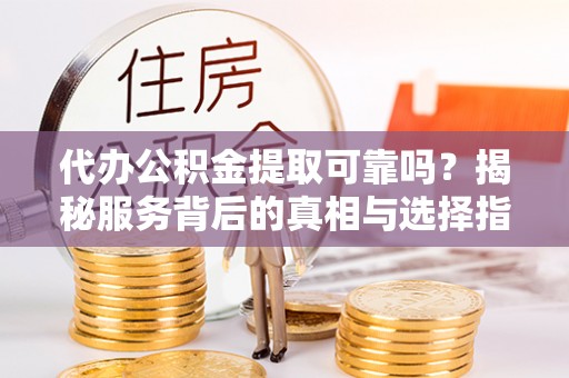 廊坊代办公积金提取可靠吗？揭秘服务背后的真相与选择指南