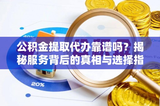 廊坊公积金提取代办靠谱吗？揭秘服务背后的真相与选择指南