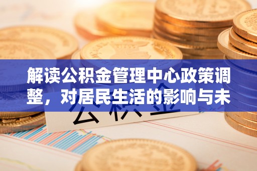 廊坊解读公积金管理中心政策调整，对居民生活的影响与未来展望