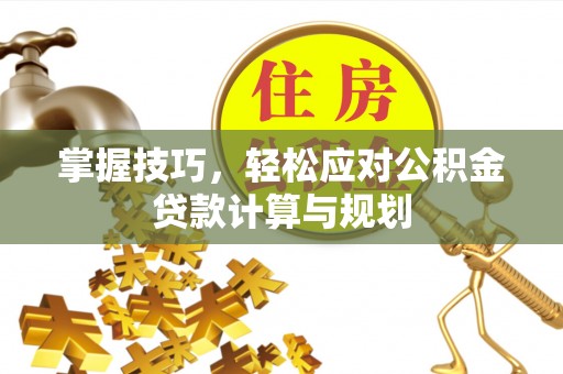 廊坊掌握技巧，轻松应对公积金贷款计算与规划