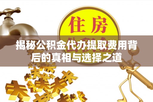 廊坊揭秘公积金代办提取费用背后的真相与选择之道
