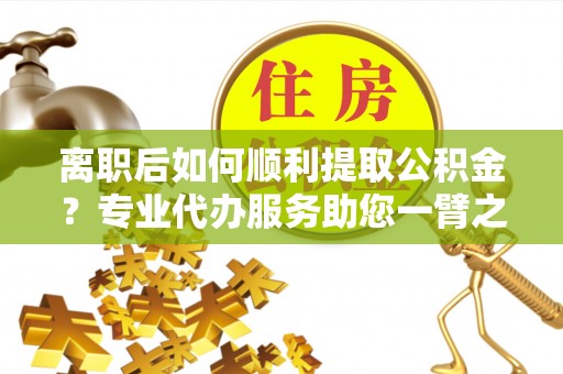 廊坊离职后如何顺利提取公积金？专业代办服务助您一臂之力
