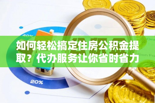 廊坊如何轻松搞定住房公积金提取？代办服务让你省时省力