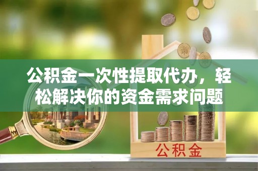 廊坊公积金一次性提取代办，轻松解决你的资金需求问题