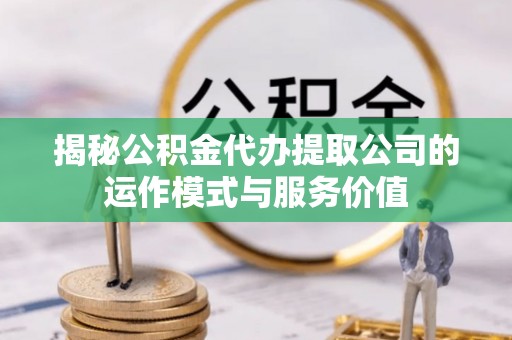 廊坊揭秘公积金代办提取公司的运作模式与服务价值