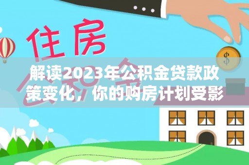 廊坊解读2023年公积金贷款政策变化，你的购房计划受影响了吗？