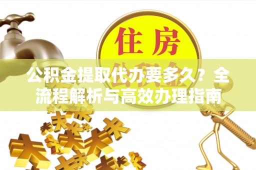 廊坊公积金提取代办要多久？全流程解析与高效办理指南