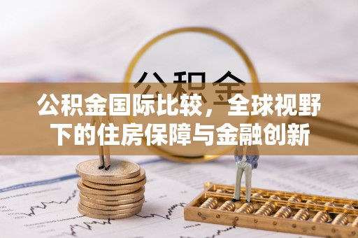 廊坊公积金国际比较，全球视野下的住房保障与金融创新