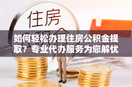 廊坊如何轻松办理住房公积金提取？专业代办服务为您解忧