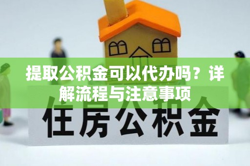 廊坊提取公积金可以代办吗？详解流程与注意事项