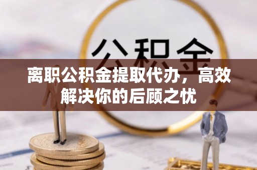 廊坊离职公积金提取代办，高效解决你的后顾之忧