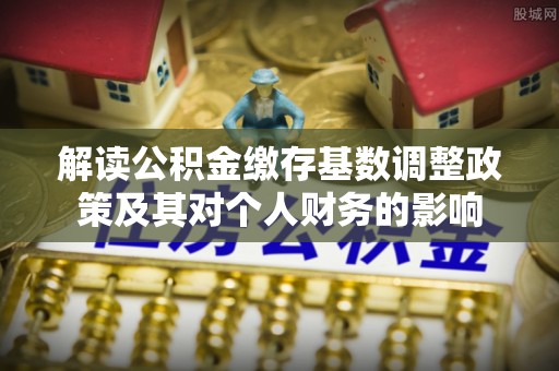 廊坊解读公积金缴存基数调整政策及其对个人财务的影响