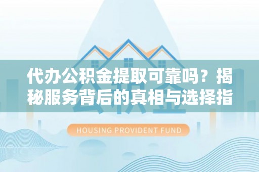廊坊代办公积金提取可靠吗？揭秘服务背后的真相与选择指南